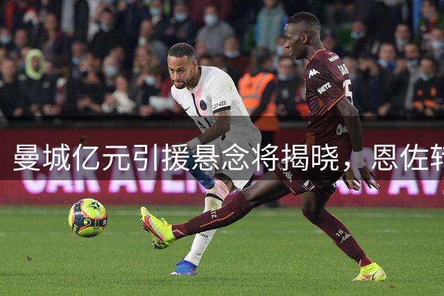 曼城亿元引援悬念将揭晓，恩佐转会前景存变数